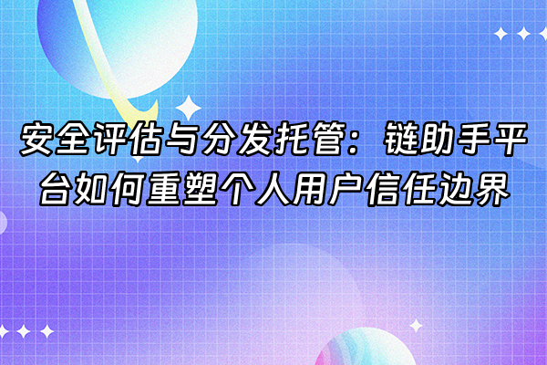 +安全评估与分发托管：链助手平台如何重塑个人用户信任边界+