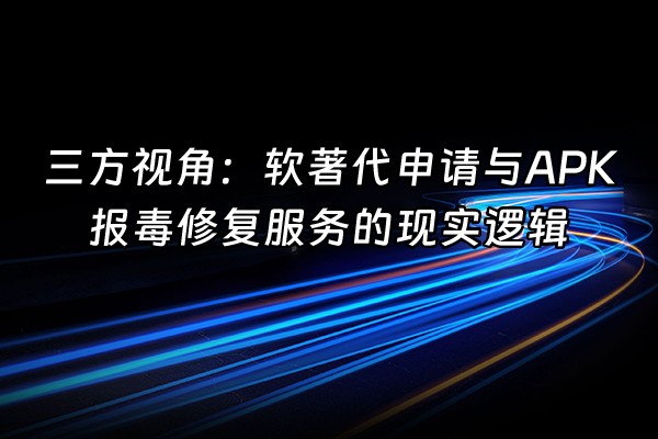 +三方视角：软著代申请与APK报毒修复服务的现实逻辑+