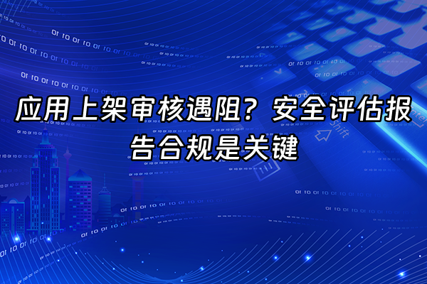 +应用上架审核遇阻？安全评估报告合规是关键+