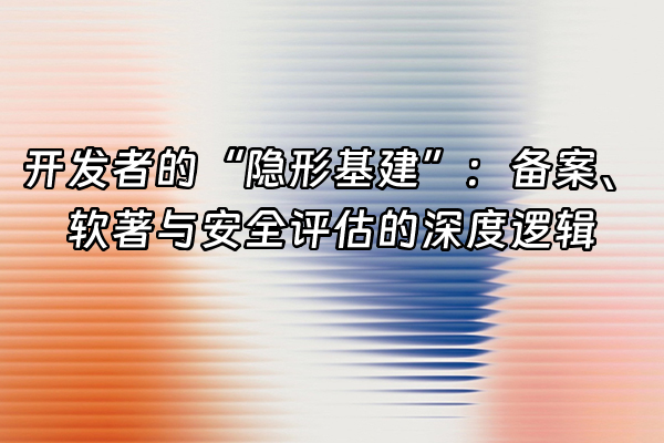 +开发者的“隐形基建”：备案、软著与安全评估的深度逻辑+