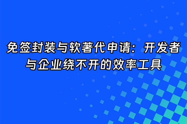 +免签封装与软著代申请：开发者与企业绕不开的效率工具+