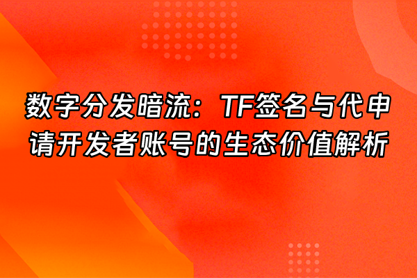 +数字分发暗流：TF签名与代申请开发者账号的生态价值解析+