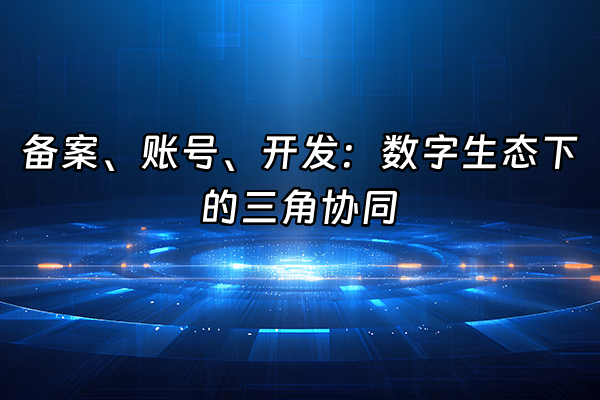 +备案、账号、开发：数字生态下的三角协同+