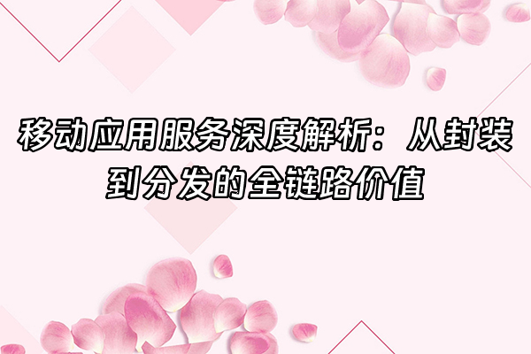 +移动应用服务深度解析：从封装到分发的全链路价值+