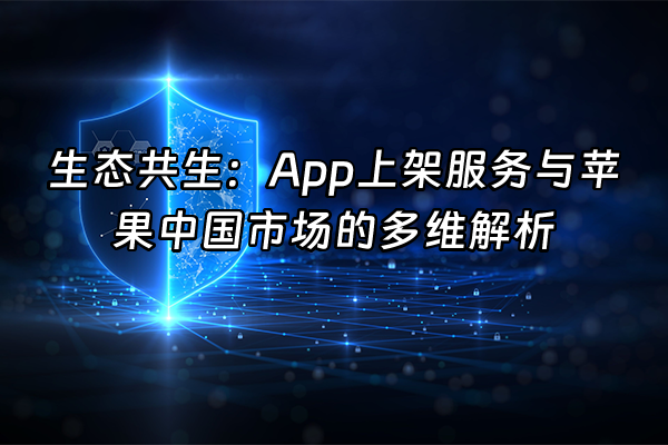 +生态共生：App上架服务与苹果中国市场的多维解析+