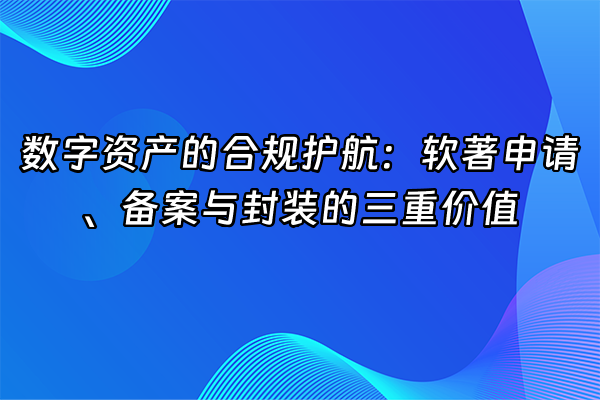 +数字资产的合规护航：软著申请、备案与封装的三重价值+