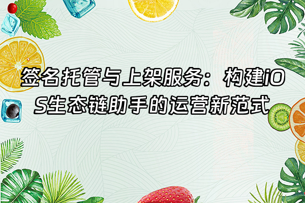 +签名托管与上架服务：构建iOS生态链助手的运营新范式+