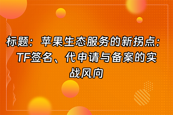 +标题：苹果生态服务的新拐点：TF签名、代申请与备案的实战风向+