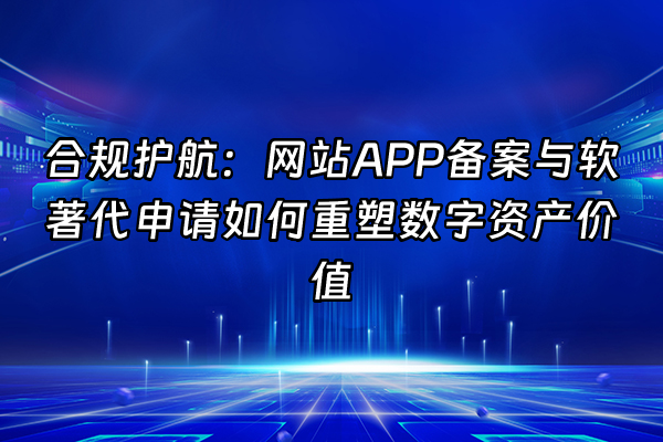 +合规护航：网站APP备案与软著代申请如何重塑数字资产价值+
