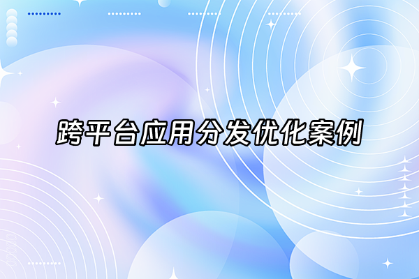 +跨平台应用分发优化案例+