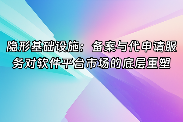 +隐形基础设施：备案与代申请服务对软件平台市场的底层重塑+