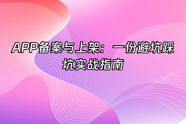 +APP备案与上架：一份避坑踩坑实战指南+