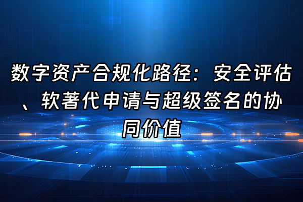 +数字资产合规化路径：安全评估、软著代申请与超级签名的协同价值+