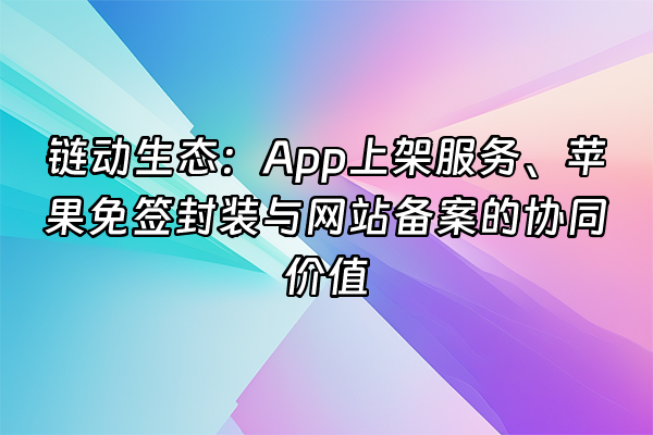 +链动生态：App上架服务、苹果免签封装与网站备案的协同价值+