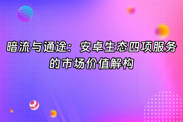 +暗流与通途：安卓生态四项服务的市场价值解构+