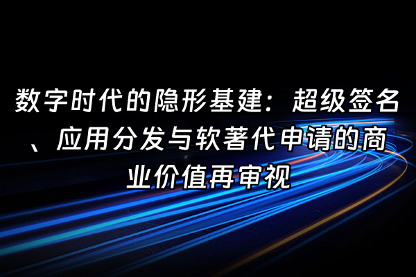 +数字时代的隐形基建：超级签名、应用分发与软著代申请的商业价值再审视+