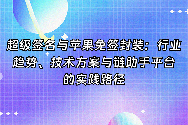 +超级签名与苹果免签封装：行业趋势、技术方案与链助手平台的实践路径+