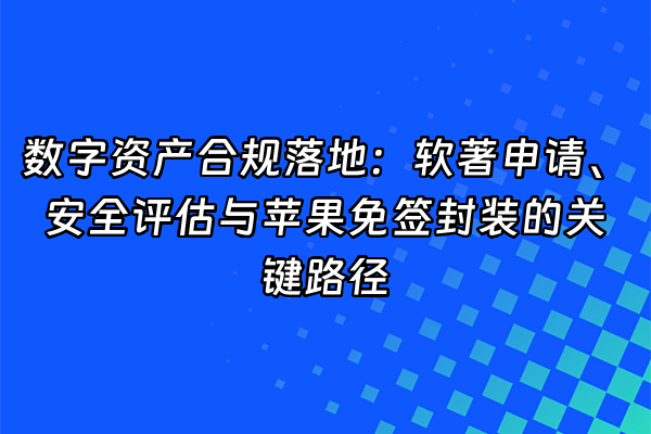 +数字资产合规落地：软著申请、安全评估与苹果免签封装的关键路径+