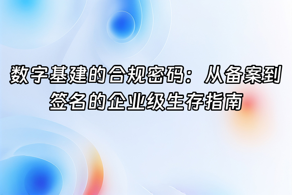 +数字基建的合规密码：从备案到签名的企业级生存指南+