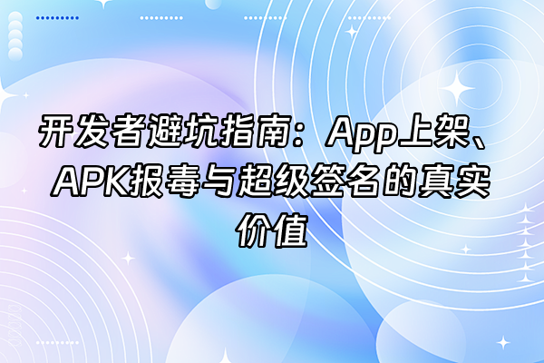 +开发者避坑指南：App上架、APK报毒与超级签名的真实价值+