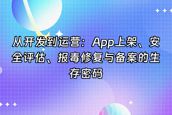 +从开发到运营：App上架、安全评估、报毒修复与备案的生存密码+