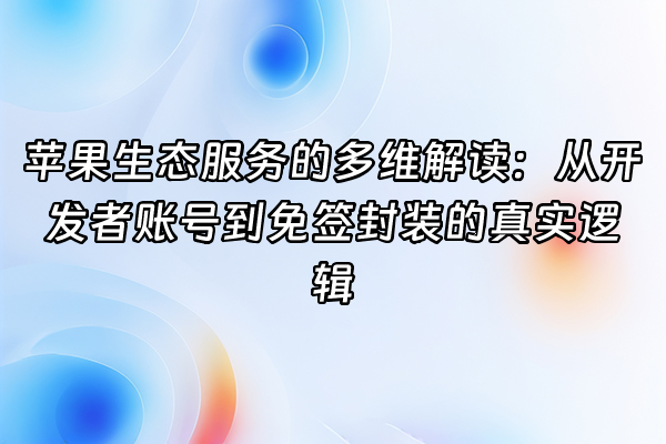 +苹果生态服务的多维解读：从开发者账号到免签封装的真实逻辑+