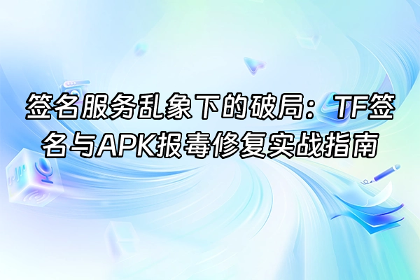 +签名服务乱象下的破局：TF签名与APK报毒修复实战指南+