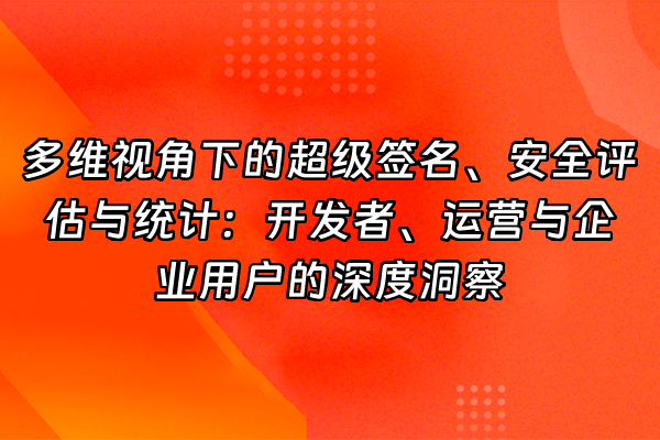 +多维视角下的超级签名、安全评估与统计：开发者、运营与企业用户的深度洞察+