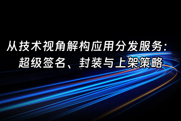 +从技术视角解构应用分发服务：超级签名、封装与上架策略+