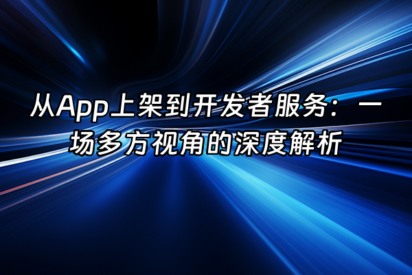+从App上架到开发者服务：一场多方视角的深度解析+