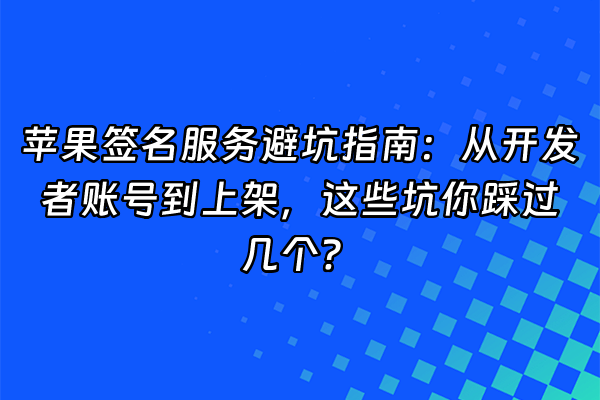 +苹果签名服务避坑指南：从开发者账号到上架，这些坑你踩过几个？+