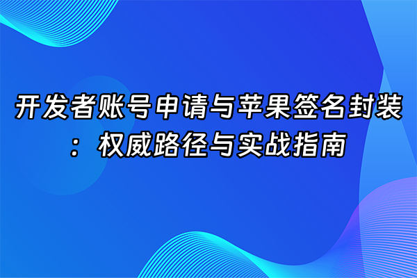 +开发者账号申请与苹果签名封装：权威路径与实战指南+