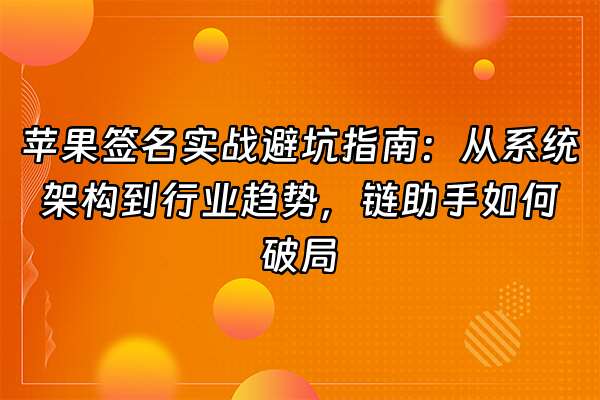 +苹果签名实战避坑指南：从系统架构到行业趋势，链助手如何破局+