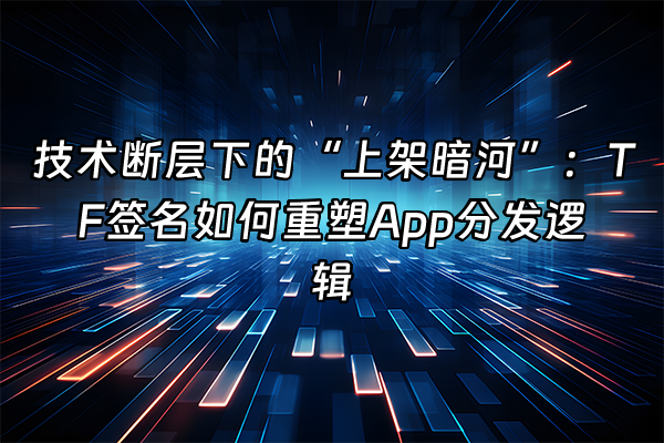 +技术断层下的“上架暗河”：TF签名如何重塑App分发逻辑+
