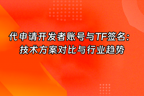 +代申请开发者账号与TF签名：技术方案对比与行业趋势+