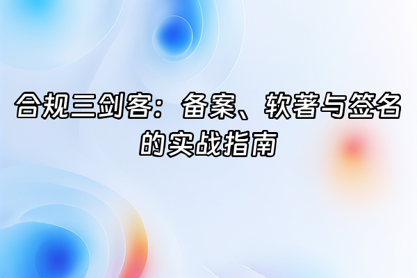 +合规三剑客：备案、软著与签名的实战指南+