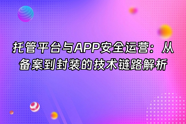 +托管平台与APP安全运营：从备案到封装的技术链路解析+