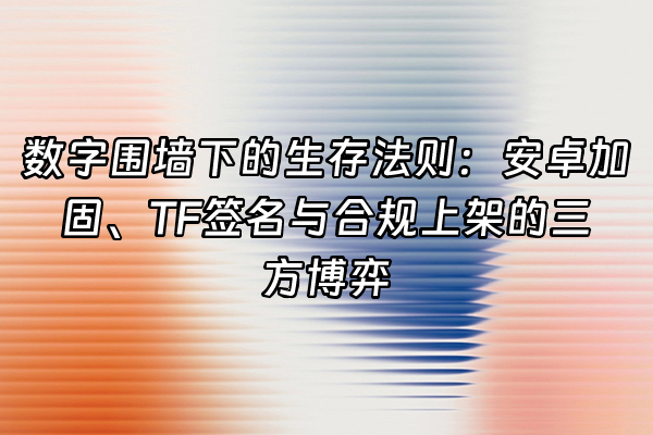 +数字围墙下的生存法则：安卓加固、TF签名与合规上架的三方博弈+