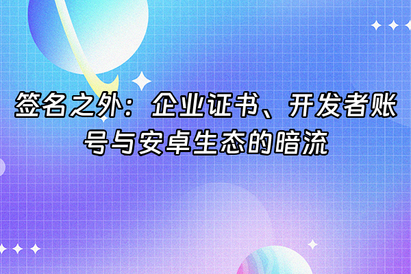+签名之外：企业证书、开发者账号与安卓生态的暗流+