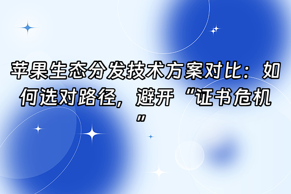 +苹果生态分发技术方案对比：如何选对路径，避开“证书危机”+