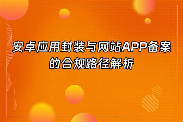 +安卓应用封装与网站APP备案的合规路径解析+