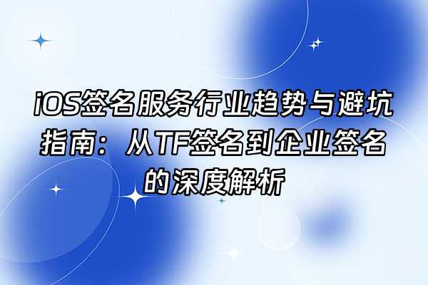 +iOS签名服务行业趋势与避坑指南：从TF签名到企业签名的深度解析+