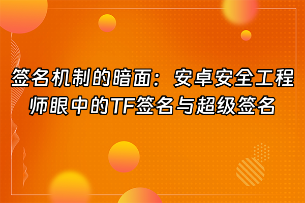 +签名机制的暗面：安卓安全工程师眼中的TF签名与超级签名+