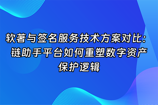 +软著与签名服务技术方案对比：链助手平台如何重塑数字资产保护逻辑+