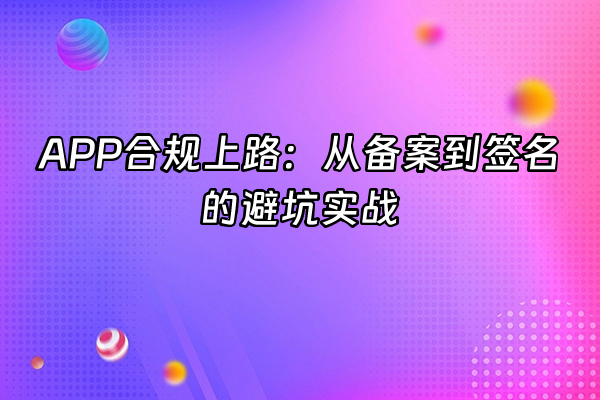 +APP合规上路：从备案到签名的避坑实战+