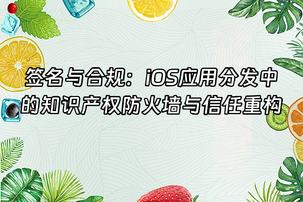 +签名与合规：iOS应用分发中的知识产权防火墙与信任重构+
