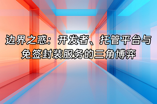 +边界之惑：开发者、托管平台与免签封装服务的三角博弈+