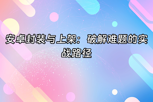 +安卓封装与上架：破解难题的实战路径+