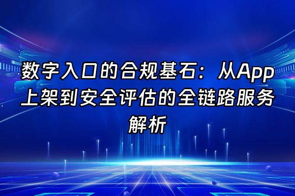 +数字入口的合规基石：从App上架到安全评估的全链路服务解析+