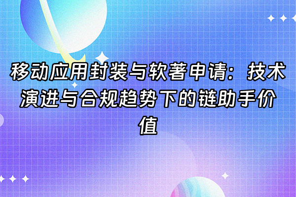 +移动应用封装与软著申请：技术演进与合规趋势下的链助手价值+
